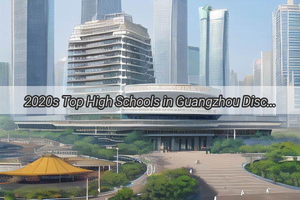 2020s Top High Schools in Guangzhou Discover the Academic Powerhouses That Shape Future Leaders